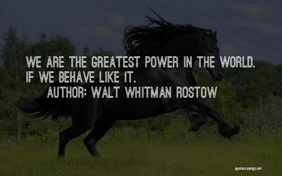 Walt Whitman Rostow Quotes: We Are The Greatest Power In The World. If We Behave Like It.