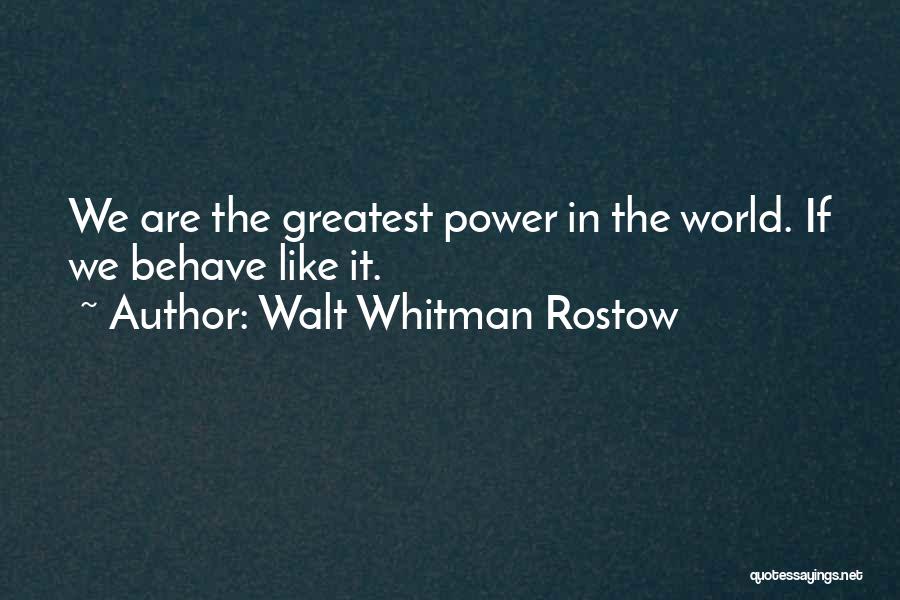 Walt Whitman Rostow Quotes: We Are The Greatest Power In The World. If We Behave Like It.