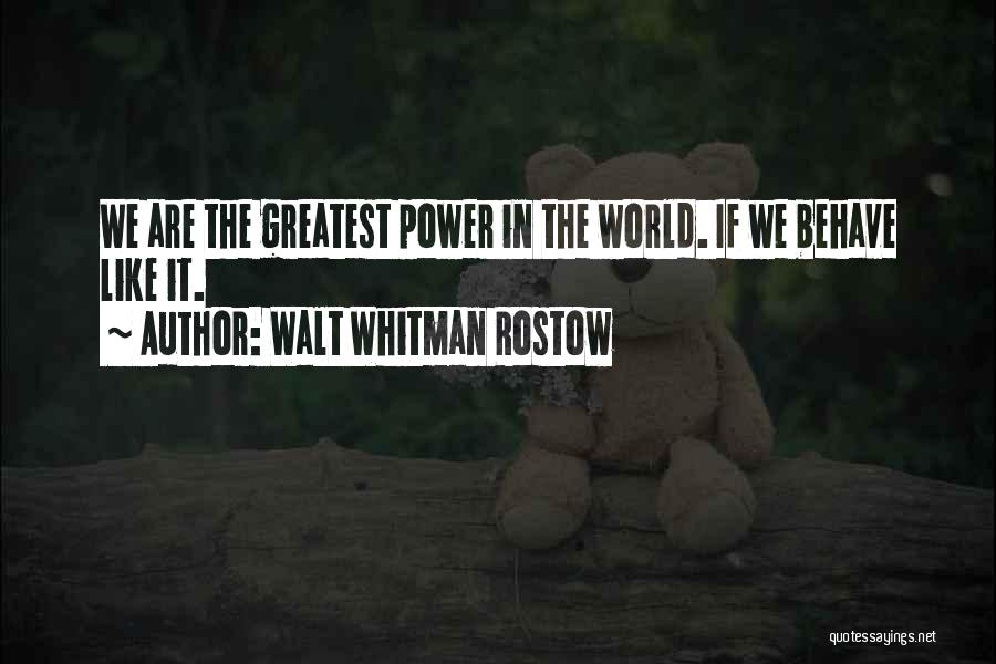 Walt Whitman Rostow Quotes: We Are The Greatest Power In The World. If We Behave Like It.