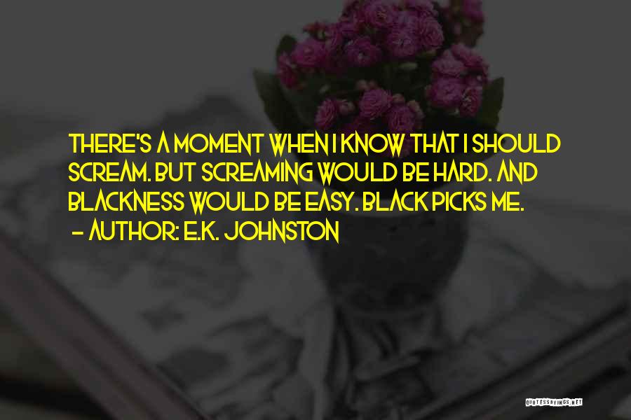 E.K. Johnston Quotes: There's A Moment When I Know That I Should Scream. But Screaming Would Be Hard. And Blackness Would Be Easy.