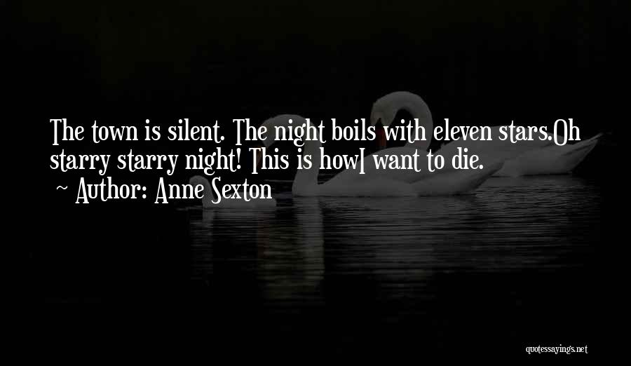 Anne Sexton Quotes: The Town Is Silent. The Night Boils With Eleven Stars.oh Starry Starry Night! This Is Howi Want To Die.
