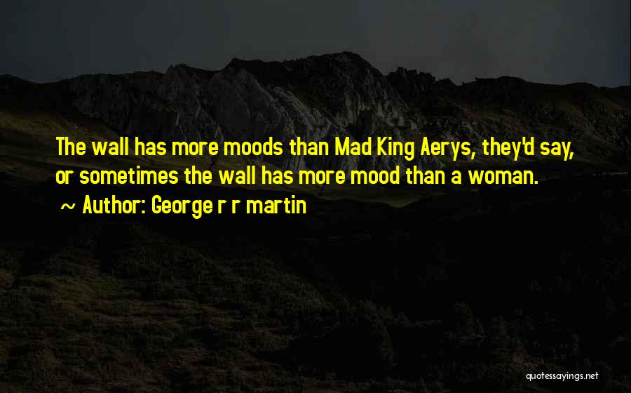 George R R Martin Quotes: The Wall Has More Moods Than Mad King Aerys, They'd Say, Or Sometimes The Wall Has More Mood Than A
