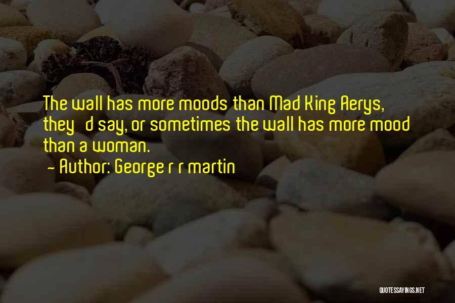 George R R Martin Quotes: The Wall Has More Moods Than Mad King Aerys, They'd Say, Or Sometimes The Wall Has More Mood Than A