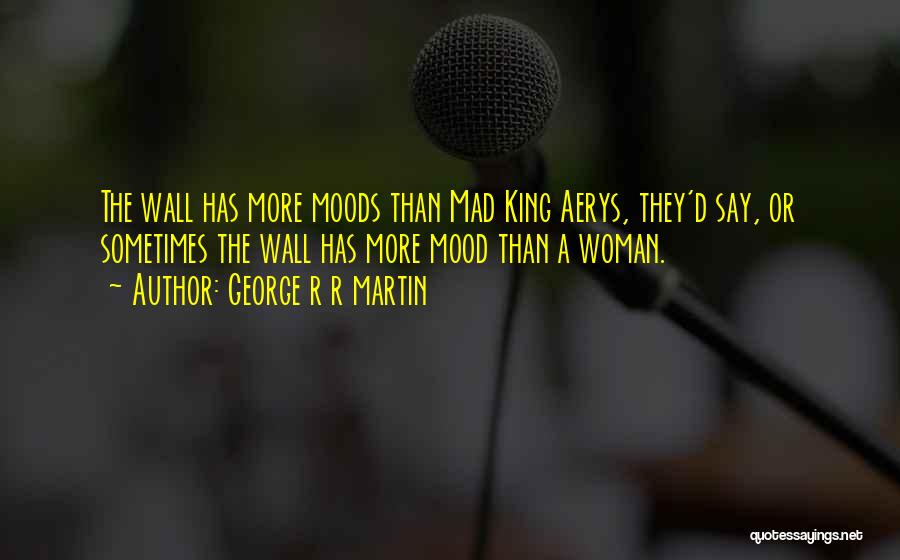 George R R Martin Quotes: The Wall Has More Moods Than Mad King Aerys, They'd Say, Or Sometimes The Wall Has More Mood Than A