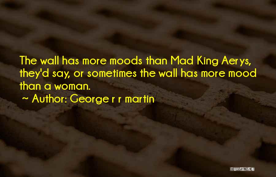 George R R Martin Quotes: The Wall Has More Moods Than Mad King Aerys, They'd Say, Or Sometimes The Wall Has More Mood Than A