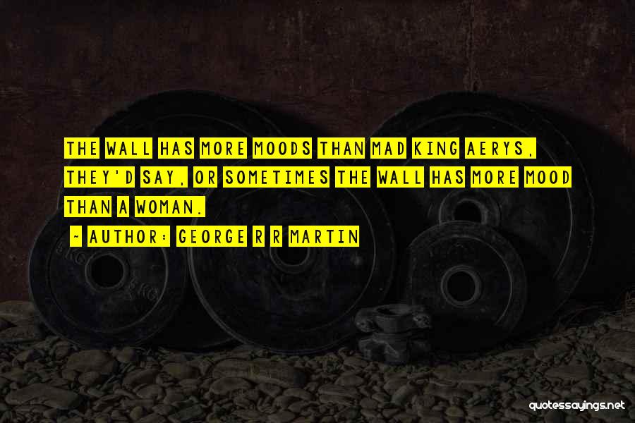 George R R Martin Quotes: The Wall Has More Moods Than Mad King Aerys, They'd Say, Or Sometimes The Wall Has More Mood Than A