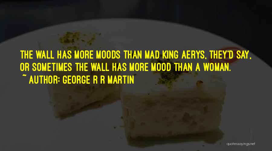 George R R Martin Quotes: The Wall Has More Moods Than Mad King Aerys, They'd Say, Or Sometimes The Wall Has More Mood Than A
