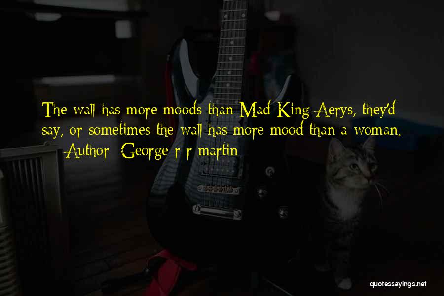 George R R Martin Quotes: The Wall Has More Moods Than Mad King Aerys, They'd Say, Or Sometimes The Wall Has More Mood Than A