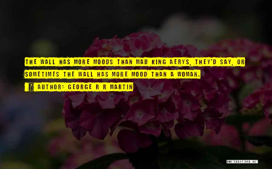 George R R Martin Quotes: The Wall Has More Moods Than Mad King Aerys, They'd Say, Or Sometimes The Wall Has More Mood Than A