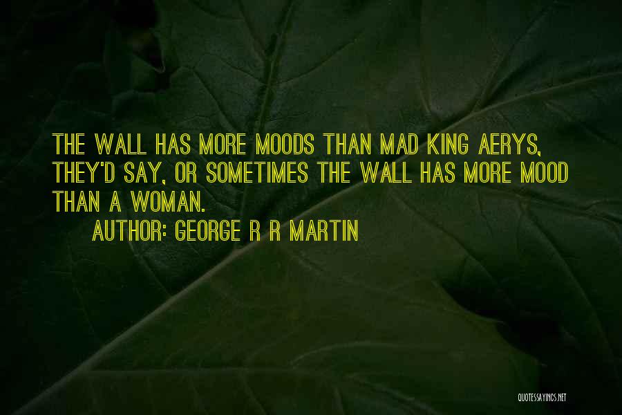 George R R Martin Quotes: The Wall Has More Moods Than Mad King Aerys, They'd Say, Or Sometimes The Wall Has More Mood Than A