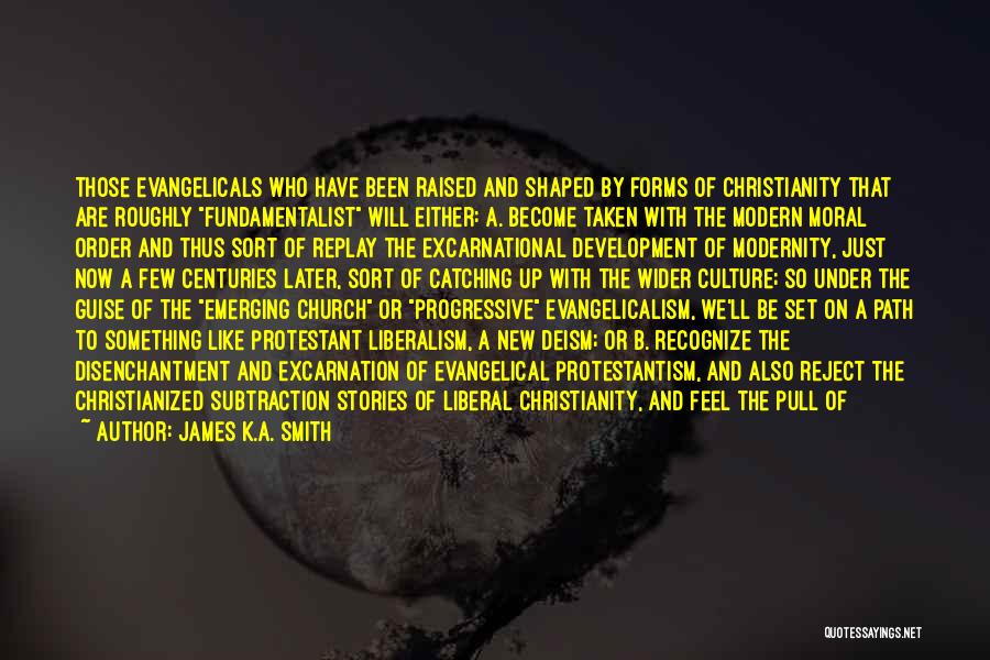 James K.A. Smith Quotes: Those Evangelicals Who Have Been Raised And Shaped By Forms Of Christianity That Are Roughly Fundamentalist Will Either: A. Become