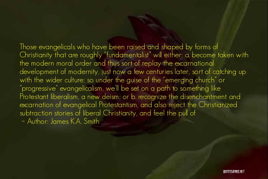 James K.A. Smith Quotes: Those Evangelicals Who Have Been Raised And Shaped By Forms Of Christianity That Are Roughly Fundamentalist Will Either: A. Become