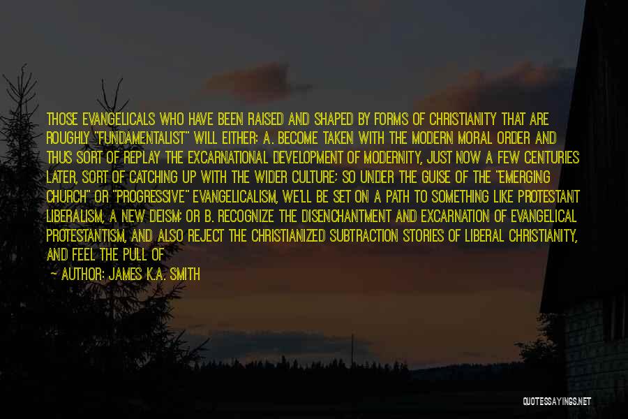 James K.A. Smith Quotes: Those Evangelicals Who Have Been Raised And Shaped By Forms Of Christianity That Are Roughly Fundamentalist Will Either: A. Become