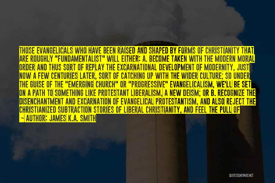 James K.A. Smith Quotes: Those Evangelicals Who Have Been Raised And Shaped By Forms Of Christianity That Are Roughly Fundamentalist Will Either: A. Become