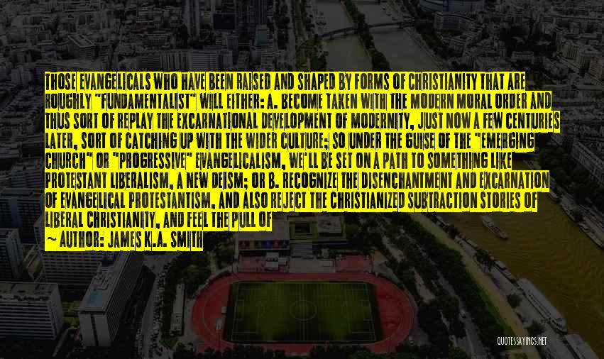 James K.A. Smith Quotes: Those Evangelicals Who Have Been Raised And Shaped By Forms Of Christianity That Are Roughly Fundamentalist Will Either: A. Become