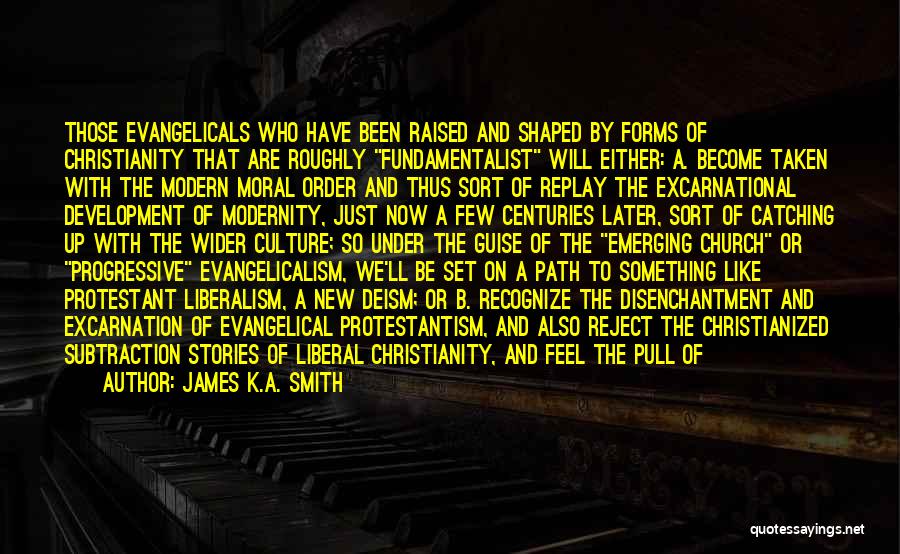 James K.A. Smith Quotes: Those Evangelicals Who Have Been Raised And Shaped By Forms Of Christianity That Are Roughly Fundamentalist Will Either: A. Become