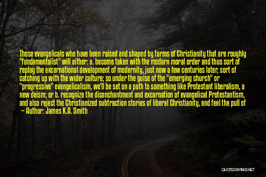 James K.A. Smith Quotes: Those Evangelicals Who Have Been Raised And Shaped By Forms Of Christianity That Are Roughly Fundamentalist Will Either: A. Become