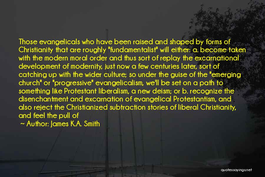 James K.A. Smith Quotes: Those Evangelicals Who Have Been Raised And Shaped By Forms Of Christianity That Are Roughly Fundamentalist Will Either: A. Become