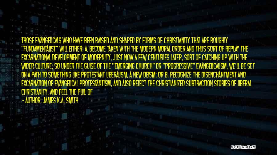 James K.A. Smith Quotes: Those Evangelicals Who Have Been Raised And Shaped By Forms Of Christianity That Are Roughly Fundamentalist Will Either: A. Become