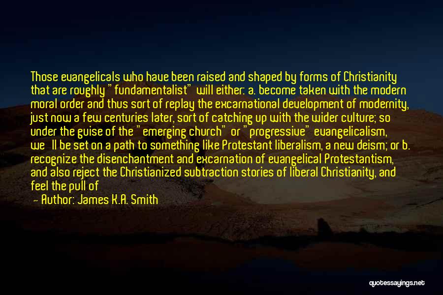 James K.A. Smith Quotes: Those Evangelicals Who Have Been Raised And Shaped By Forms Of Christianity That Are Roughly Fundamentalist Will Either: A. Become