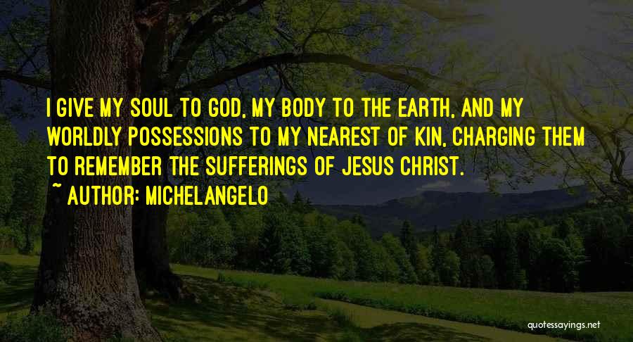 Michelangelo Quotes: I Give My Soul To God, My Body To The Earth, And My Worldly Possessions To My Nearest Of Kin,