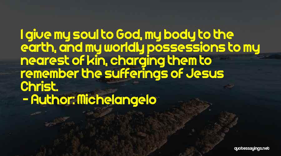 Michelangelo Quotes: I Give My Soul To God, My Body To The Earth, And My Worldly Possessions To My Nearest Of Kin,