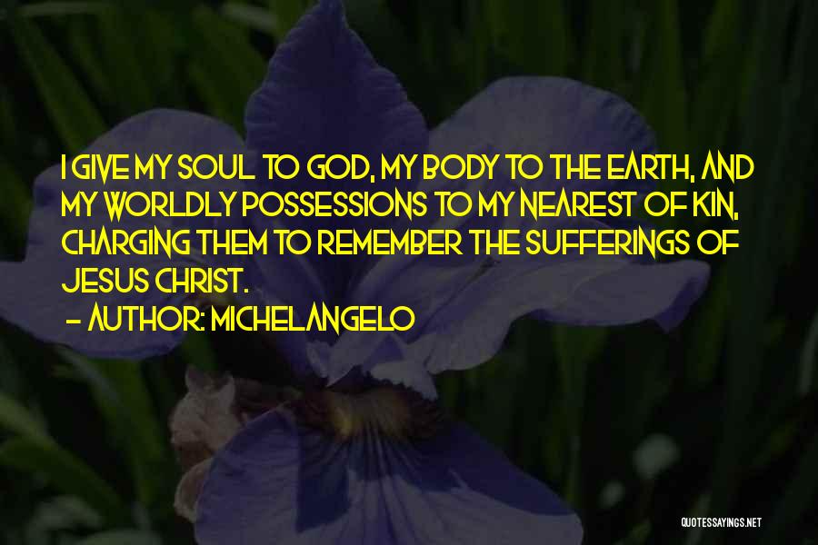 Michelangelo Quotes: I Give My Soul To God, My Body To The Earth, And My Worldly Possessions To My Nearest Of Kin,