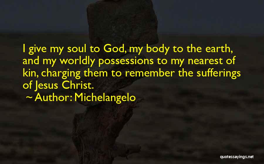 Michelangelo Quotes: I Give My Soul To God, My Body To The Earth, And My Worldly Possessions To My Nearest Of Kin,