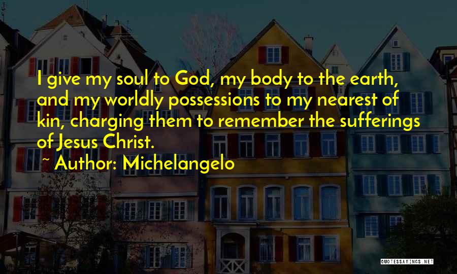 Michelangelo Quotes: I Give My Soul To God, My Body To The Earth, And My Worldly Possessions To My Nearest Of Kin,