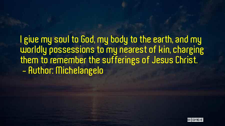 Michelangelo Quotes: I Give My Soul To God, My Body To The Earth, And My Worldly Possessions To My Nearest Of Kin,