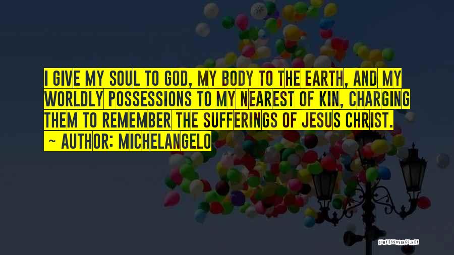 Michelangelo Quotes: I Give My Soul To God, My Body To The Earth, And My Worldly Possessions To My Nearest Of Kin,