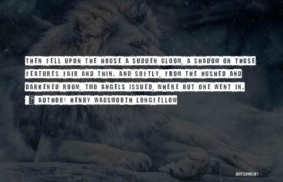 Henry Wadsworth Longfellow Quotes: Then Fell Upon The House A Sudden Gloom, A Shadow On Those Features Fair And Thin. And Softly, From The