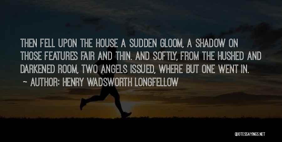 Henry Wadsworth Longfellow Quotes: Then Fell Upon The House A Sudden Gloom, A Shadow On Those Features Fair And Thin. And Softly, From The