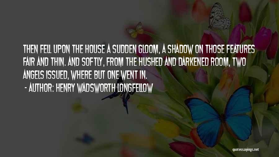 Henry Wadsworth Longfellow Quotes: Then Fell Upon The House A Sudden Gloom, A Shadow On Those Features Fair And Thin. And Softly, From The