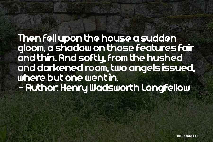 Henry Wadsworth Longfellow Quotes: Then Fell Upon The House A Sudden Gloom, A Shadow On Those Features Fair And Thin. And Softly, From The