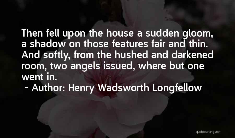 Henry Wadsworth Longfellow Quotes: Then Fell Upon The House A Sudden Gloom, A Shadow On Those Features Fair And Thin. And Softly, From The