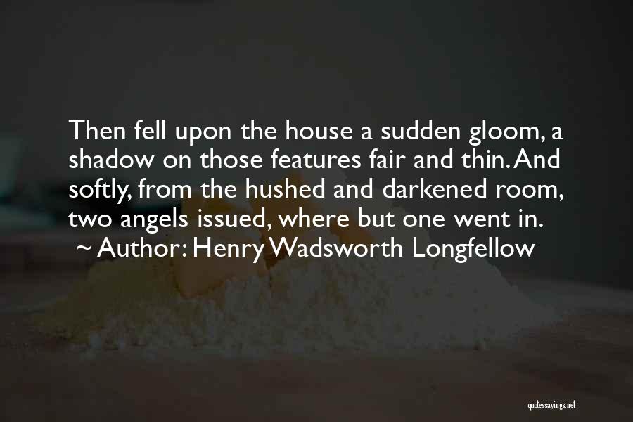 Henry Wadsworth Longfellow Quotes: Then Fell Upon The House A Sudden Gloom, A Shadow On Those Features Fair And Thin. And Softly, From The