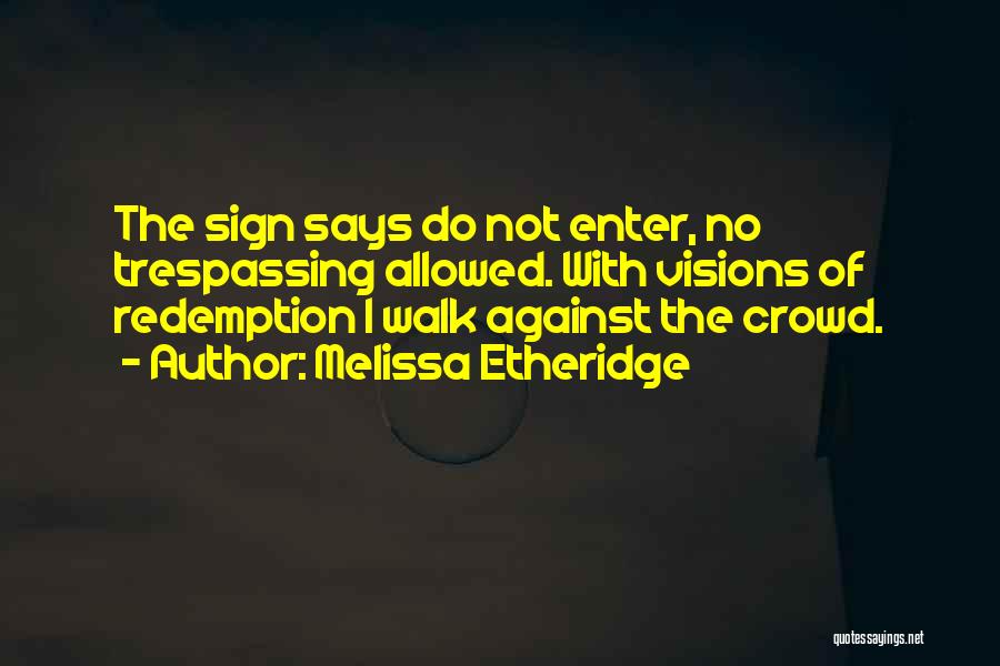 Melissa Etheridge Quotes: The Sign Says Do Not Enter, No Trespassing Allowed. With Visions Of Redemption I Walk Against The Crowd.