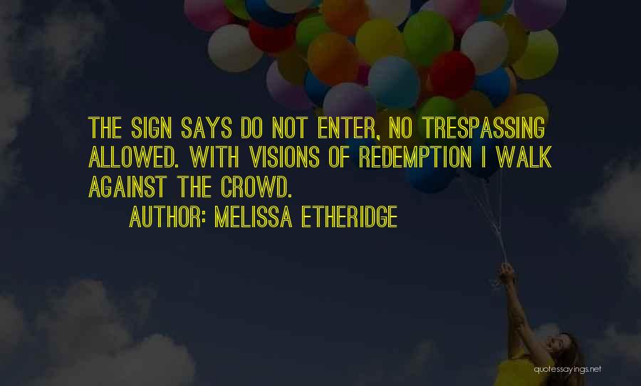 Melissa Etheridge Quotes: The Sign Says Do Not Enter, No Trespassing Allowed. With Visions Of Redemption I Walk Against The Crowd.