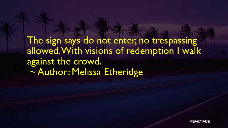 Melissa Etheridge Quotes: The Sign Says Do Not Enter, No Trespassing Allowed. With Visions Of Redemption I Walk Against The Crowd.