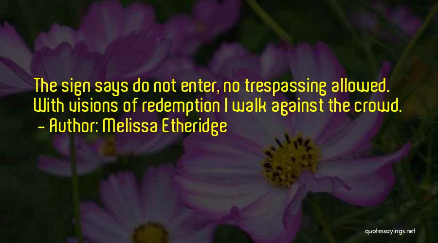 Melissa Etheridge Quotes: The Sign Says Do Not Enter, No Trespassing Allowed. With Visions Of Redemption I Walk Against The Crowd.