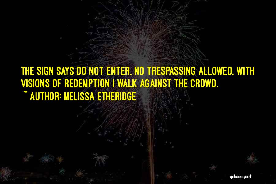 Melissa Etheridge Quotes: The Sign Says Do Not Enter, No Trespassing Allowed. With Visions Of Redemption I Walk Against The Crowd.