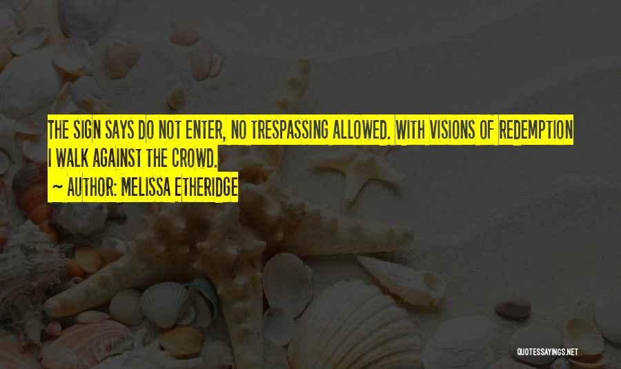 Melissa Etheridge Quotes: The Sign Says Do Not Enter, No Trespassing Allowed. With Visions Of Redemption I Walk Against The Crowd.