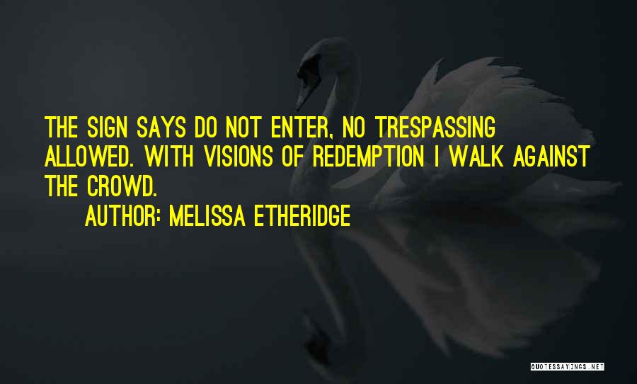 Melissa Etheridge Quotes: The Sign Says Do Not Enter, No Trespassing Allowed. With Visions Of Redemption I Walk Against The Crowd.