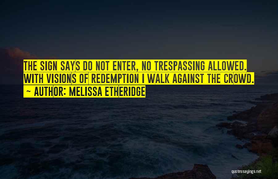 Melissa Etheridge Quotes: The Sign Says Do Not Enter, No Trespassing Allowed. With Visions Of Redemption I Walk Against The Crowd.