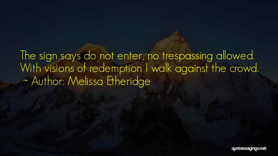 Melissa Etheridge Quotes: The Sign Says Do Not Enter, No Trespassing Allowed. With Visions Of Redemption I Walk Against The Crowd.