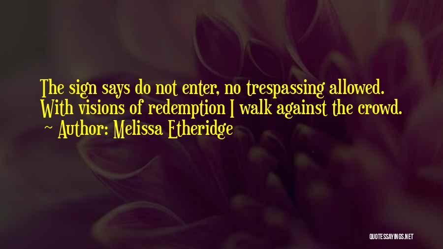 Melissa Etheridge Quotes: The Sign Says Do Not Enter, No Trespassing Allowed. With Visions Of Redemption I Walk Against The Crowd.