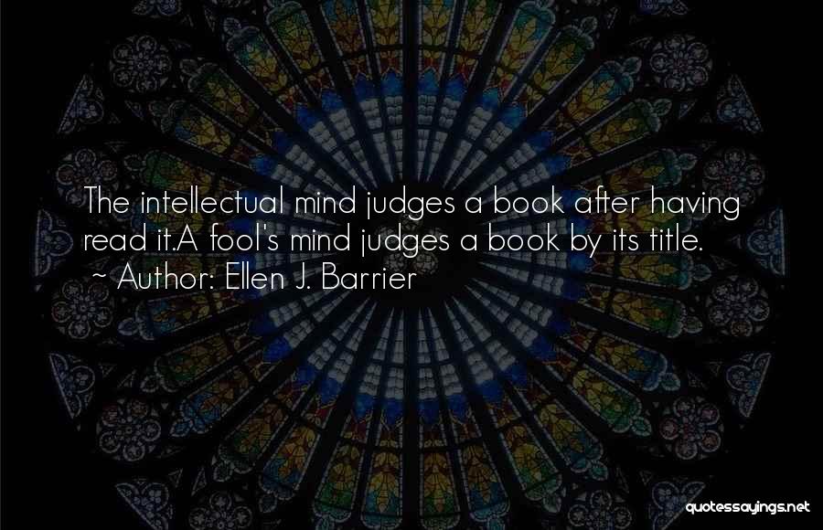 Ellen J. Barrier Quotes: The Intellectual Mind Judges A Book After Having Read It.a Fool's Mind Judges A Book By Its Title.