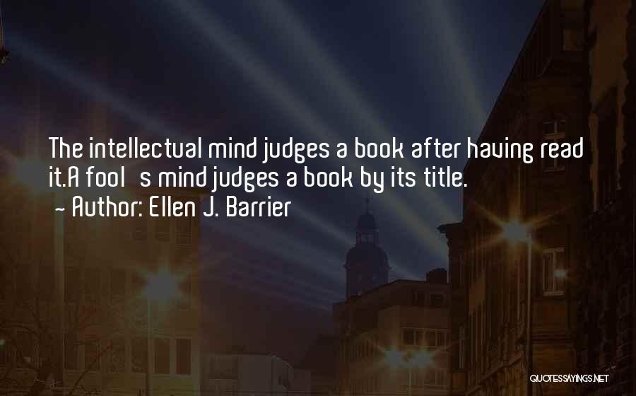 Ellen J. Barrier Quotes: The Intellectual Mind Judges A Book After Having Read It.a Fool's Mind Judges A Book By Its Title.
