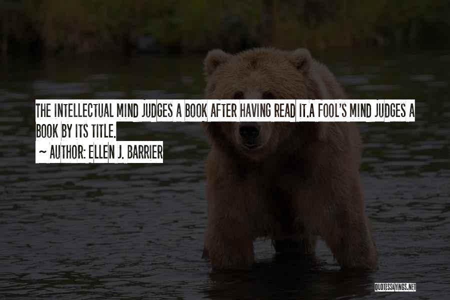 Ellen J. Barrier Quotes: The Intellectual Mind Judges A Book After Having Read It.a Fool's Mind Judges A Book By Its Title.